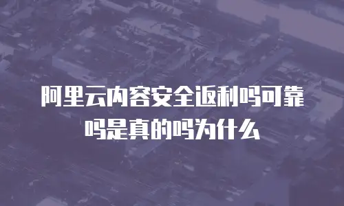 阿里云内容安全返利吗可靠吗是真的吗为什么