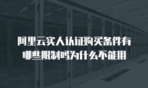 阿里云实人认证购买条件有哪些限制吗为什么不能用