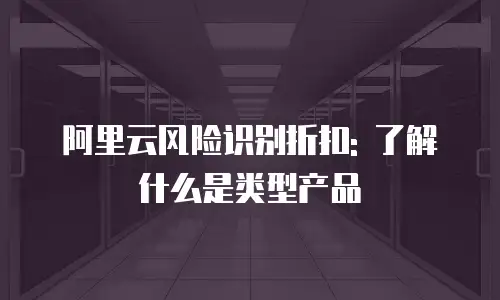 阿里云风险识别折扣: 了解什么是类型产品