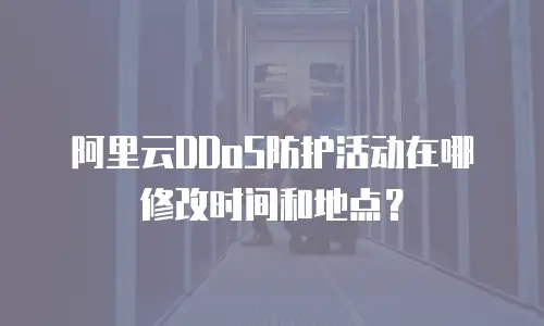 阿里云DDoS防护活动在哪修改时间和地点？