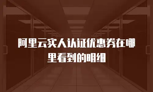 阿里云实人认证优惠券在哪里看到的明细