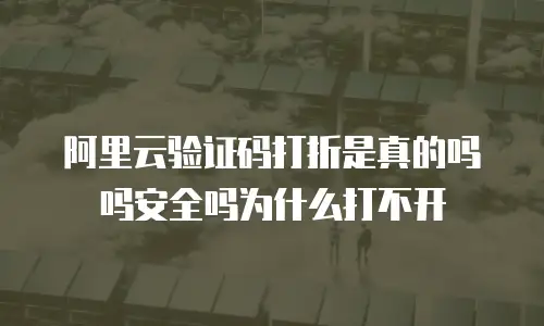 阿里云验证码打折是真的吗吗安全吗为什么打不开
