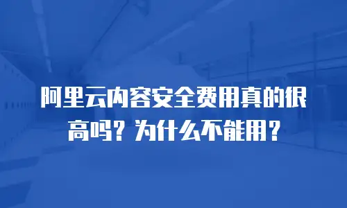 阿里云内容安全费用真的很高吗？为什么不能用？