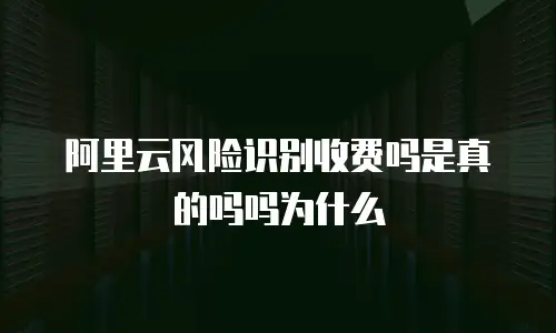 阿里云风险识别收费吗是真的吗吗为什么