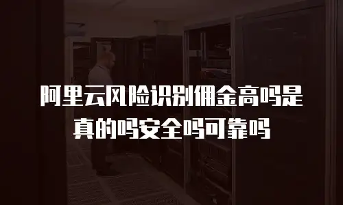 阿里云风险识别佣金高吗是真的吗安全吗可靠吗
