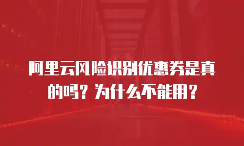 阿里云风险识别优惠券是真的吗？为什么不能用？
