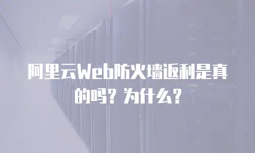 阿里云Web防火墙返利是真的吗？为什么？