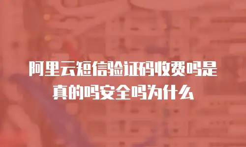 阿里云短信验证码收费吗是真的吗安全吗为什么