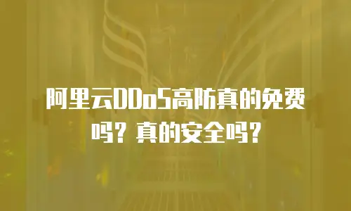 阿里云DDoS高防真的免费吗？真的安全吗？
