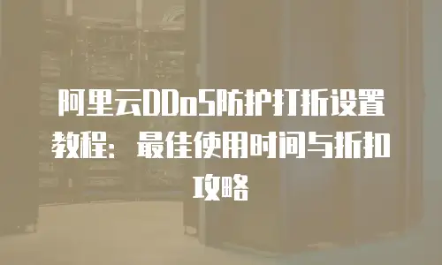 阿里云DDoS防护打折设置教程：最佳使用时间与折扣攻略