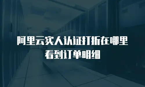 阿里云实人认证打折在哪里看到订单明细