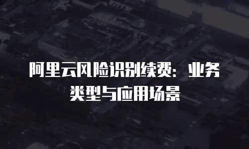 阿里云风险识别续费：业务类型与应用场景