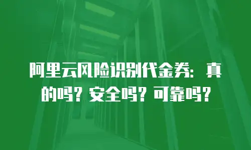 阿里云风险识别代金券：真的吗？安全吗？可靠吗？
