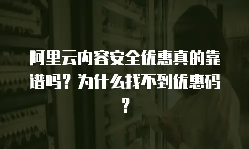 阿里云内容安全优惠真的靠谱吗？为什么找不到优惠码？