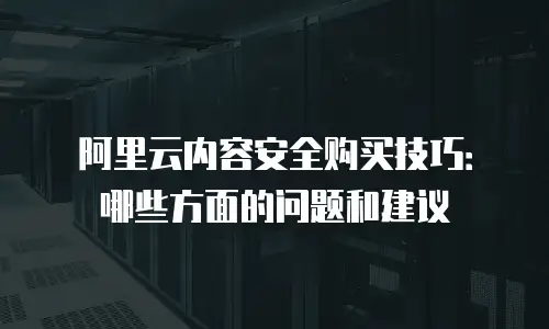 阿里云内容安全购买技巧：哪些方面的问题和建议