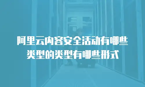 阿里云内容安全活动有哪些类型的类型有哪些形式