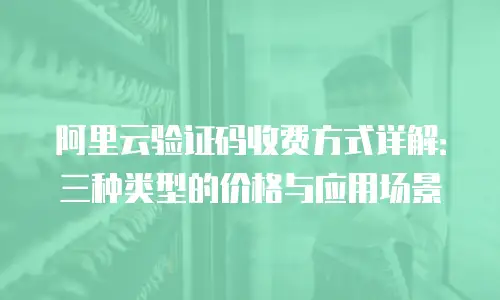 阿里云验证码收费方式详解：三种类型的价格与应用场景