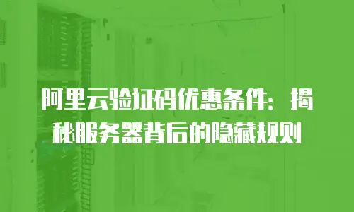 阿里云验证码优惠条件：揭秘服务器背后的隐藏规则