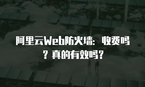 阿里云Web防火墙：收费吗？真的有效吗？