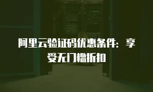 阿里云验证码优惠条件：享受无门槛折扣