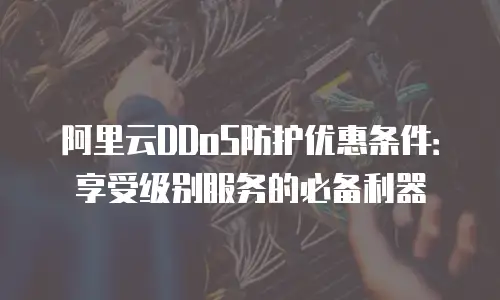 阿里云DDoS防护优惠条件：享受级别服务的必备利器