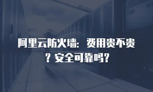 阿里云防火墙：费用贵不贵？安全可靠吗？