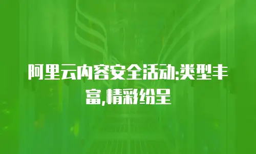 阿里云内容安全活动:类型丰富,精彩纷呈