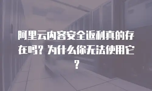 阿里云内容安全返利真的存在吗？为什么你无法使用它？