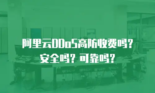 阿里云DDoS高防收费吗？安全吗？可靠吗？