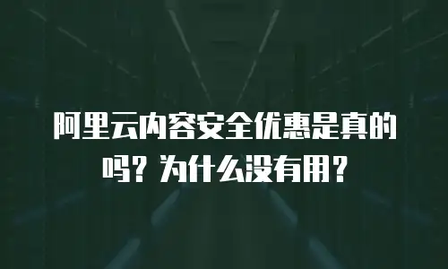 阿里云内容安全优惠是真的吗？为什么没有用？