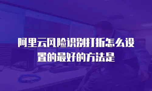 阿里云风险识别打折怎么设置的最好的方法是