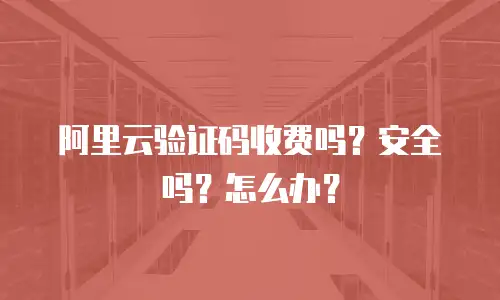 阿里云验证码收费吗？安全吗？怎么办？