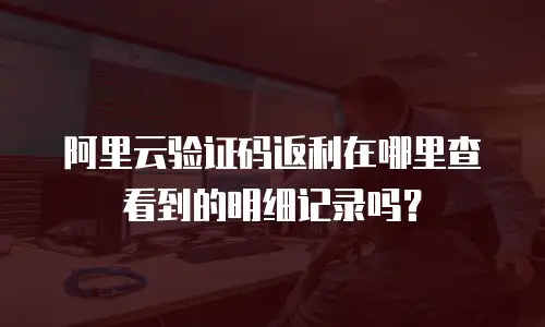 阿里云验证码返利在哪里查看到的明细记录吗？