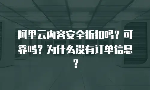 阿里云内容安全折扣吗？可靠吗？为什么没有订单信息？