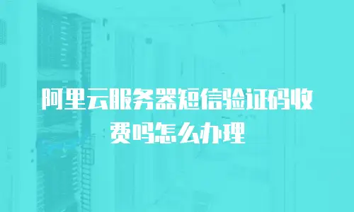 阿里云服务器短信验证码收费吗怎么办理