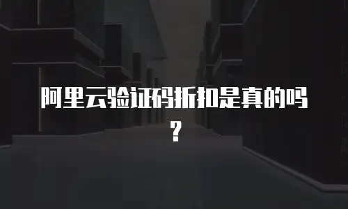 阿里云验证码折扣是真的吗？