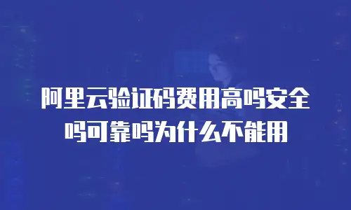 阿里云验证码费用高吗安全吗可靠吗为什么不能用