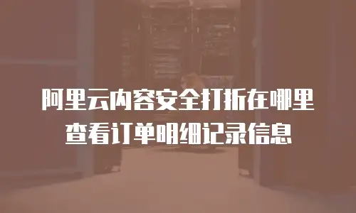 阿里云内容安全打折在哪里查看订单明细记录信息