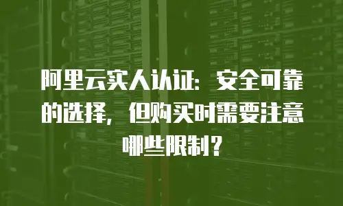 阿里云实人认证：安全可靠的选择，但购买时需要注意哪些限制？