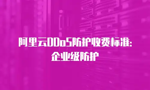 阿里云DDoS防护收费标准：企业级防护