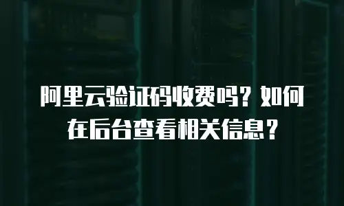 阿里云验证码收费吗？如何在后台查看相关信息？