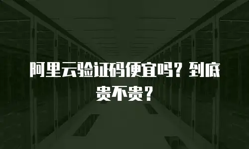 阿里云验证码便宜吗？到底贵不贵？