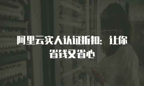 阿里云实人认证折扣：让你省钱又省心