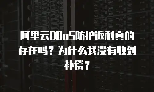 阿里云DDoS防护返利真的存在吗？为什么我没有收到补偿？