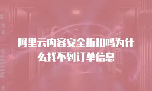 阿里云内容安全折扣吗为什么找不到订单信息
