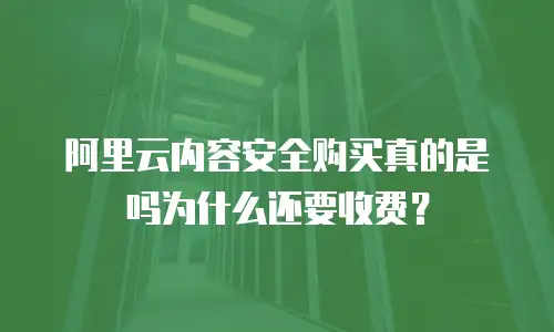 阿里云内容安全购买真的是吗为什么还要收费？