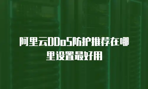 阿里云DDoS防护推荐在哪里设置最好用