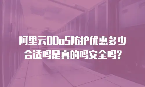 阿里云DDoS防护优惠多少合适吗是真的吗安全吗？