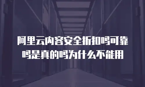 阿里云内容安全折扣吗可靠吗是真的吗为什么不能用