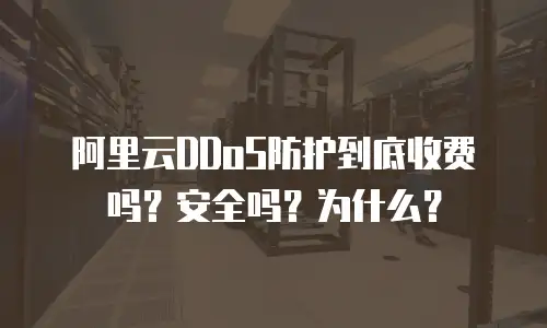 阿里云DDoS防护到底收费吗？安全吗？为什么？